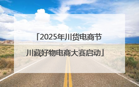 2025年川货电商节川藏好物电商大赛启动